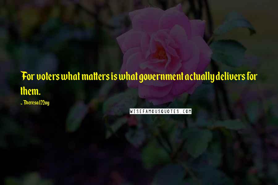 Theresa May Quotes: For voters what matters is what government actually delivers for them.