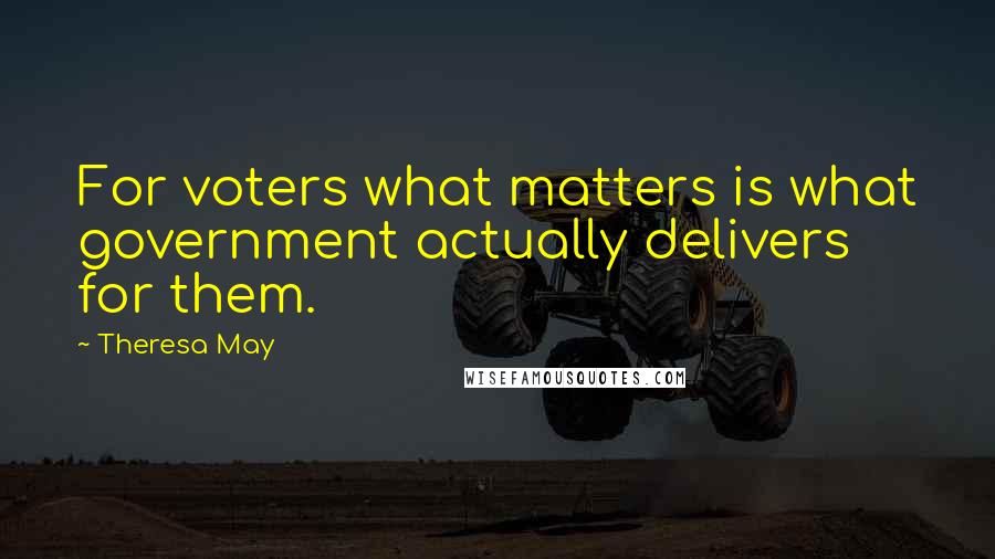 Theresa May Quotes: For voters what matters is what government actually delivers for them.