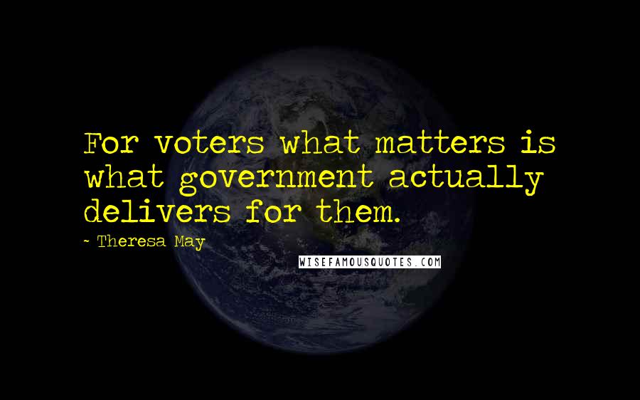 Theresa May Quotes: For voters what matters is what government actually delivers for them.
