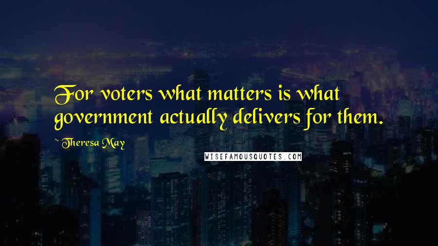 Theresa May Quotes: For voters what matters is what government actually delivers for them.