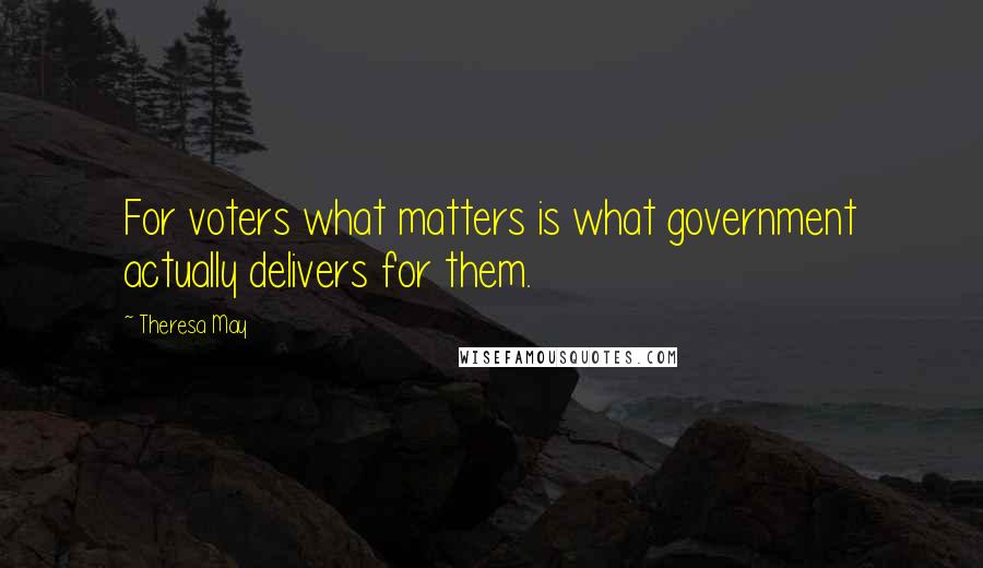 Theresa May Quotes: For voters what matters is what government actually delivers for them.