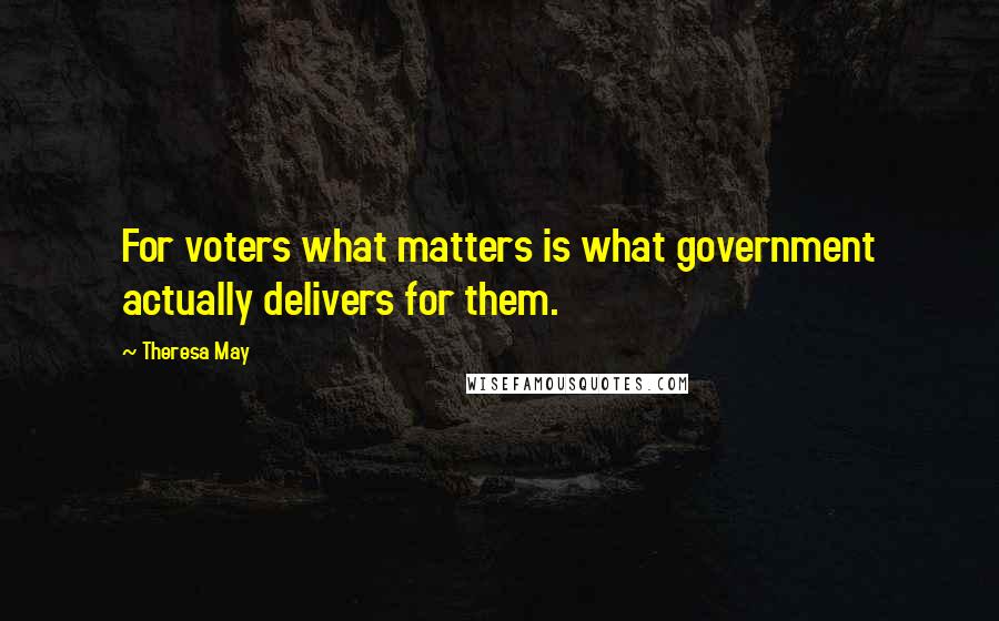 Theresa May Quotes: For voters what matters is what government actually delivers for them.