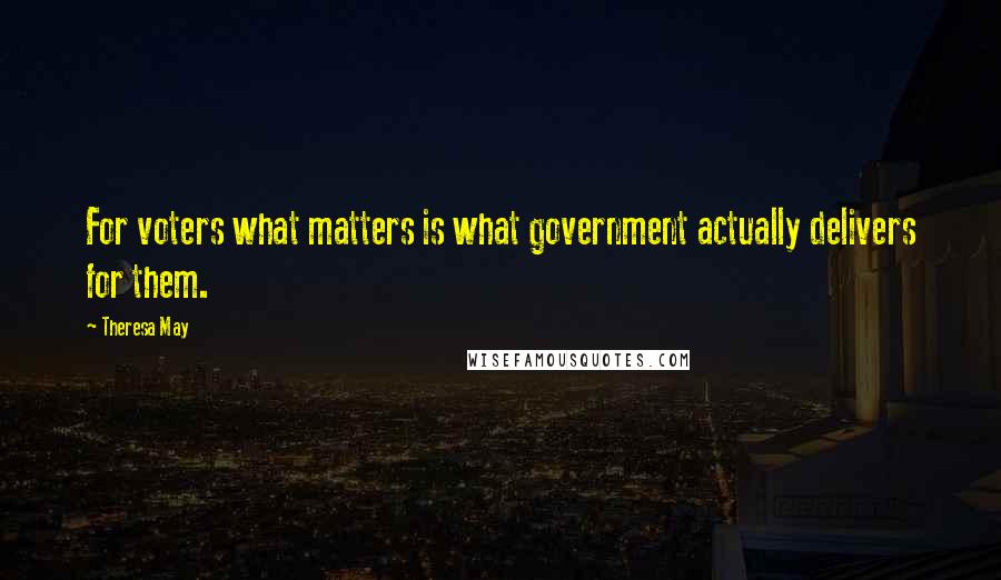 Theresa May Quotes: For voters what matters is what government actually delivers for them.
