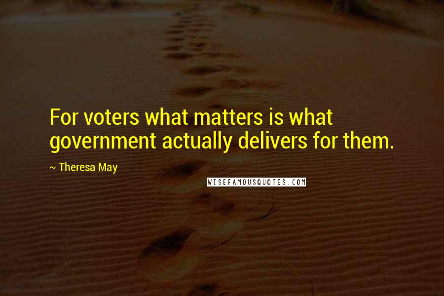 Theresa May Quotes: For voters what matters is what government actually delivers for them.