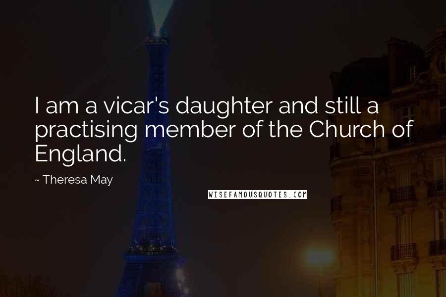 Theresa May Quotes: I am a vicar's daughter and still a practising member of the Church of England.