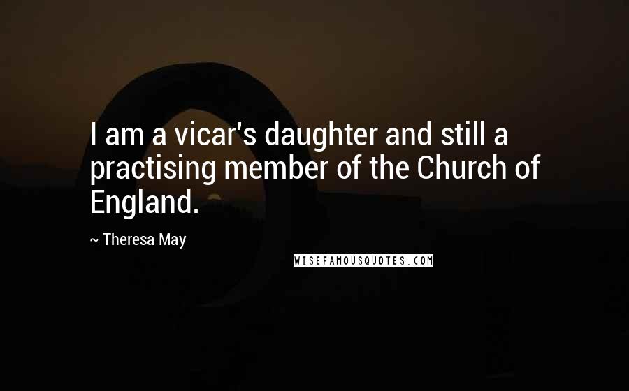 Theresa May Quotes: I am a vicar's daughter and still a practising member of the Church of England.