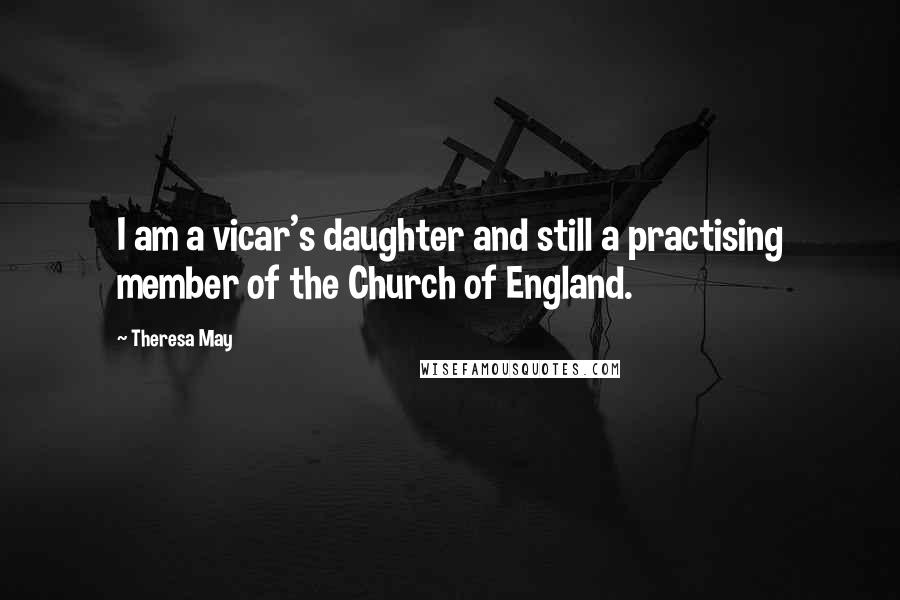 Theresa May Quotes: I am a vicar's daughter and still a practising member of the Church of England.