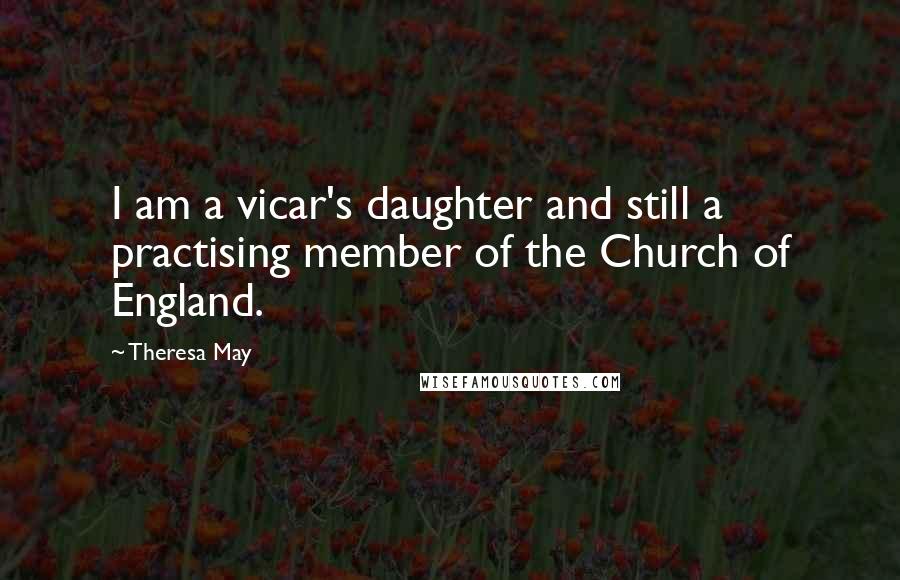 Theresa May Quotes: I am a vicar's daughter and still a practising member of the Church of England.