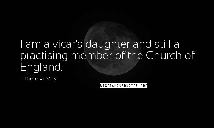 Theresa May Quotes: I am a vicar's daughter and still a practising member of the Church of England.