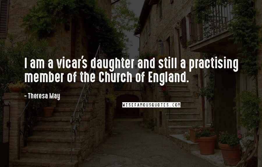 Theresa May Quotes: I am a vicar's daughter and still a practising member of the Church of England.