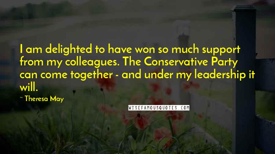 Theresa May Quotes: I am delighted to have won so much support from my colleagues. The Conservative Party can come together - and under my leadership it will.