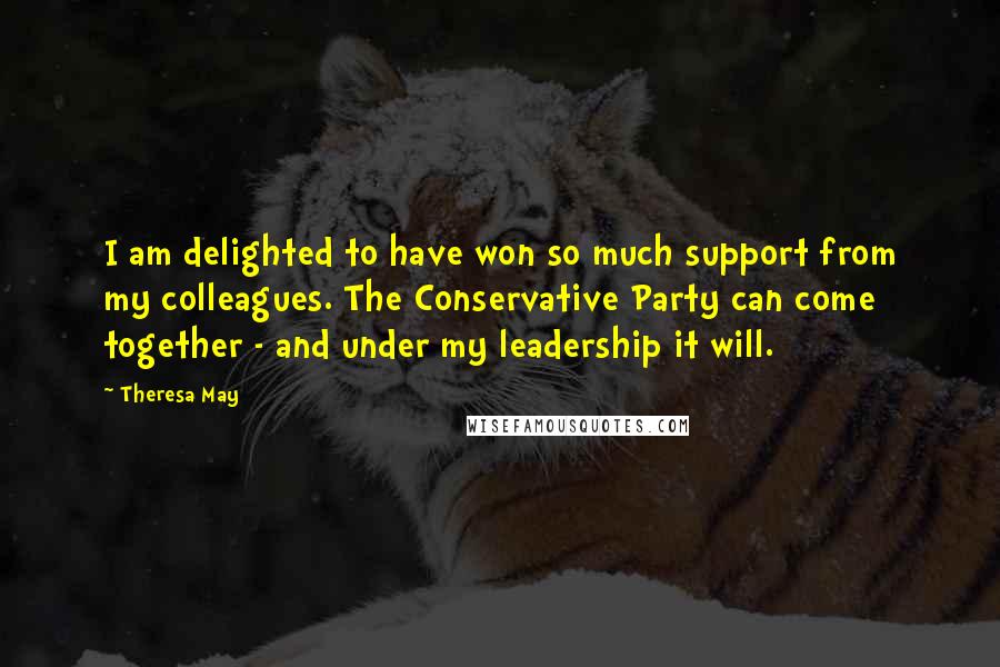 Theresa May Quotes: I am delighted to have won so much support from my colleagues. The Conservative Party can come together - and under my leadership it will.