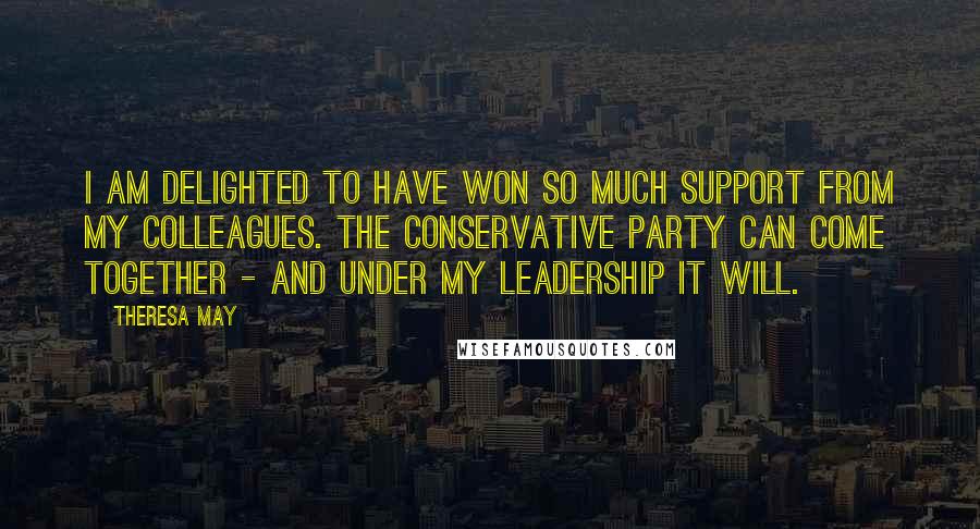 Theresa May Quotes: I am delighted to have won so much support from my colleagues. The Conservative Party can come together - and under my leadership it will.