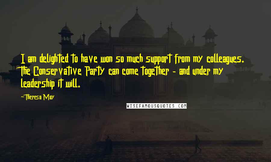 Theresa May Quotes: I am delighted to have won so much support from my colleagues. The Conservative Party can come together - and under my leadership it will.