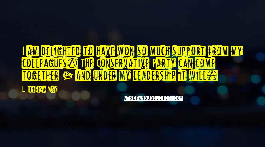Theresa May Quotes: I am delighted to have won so much support from my colleagues. The Conservative Party can come together - and under my leadership it will.