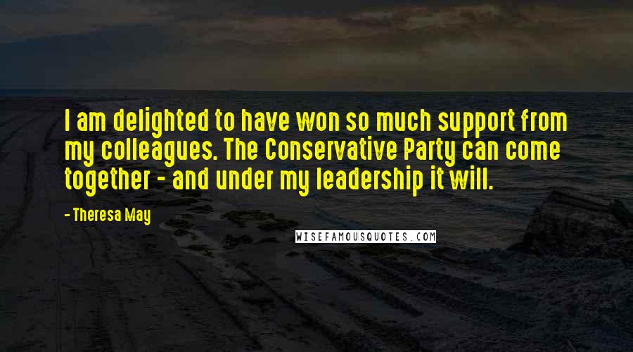 Theresa May Quotes: I am delighted to have won so much support from my colleagues. The Conservative Party can come together - and under my leadership it will.