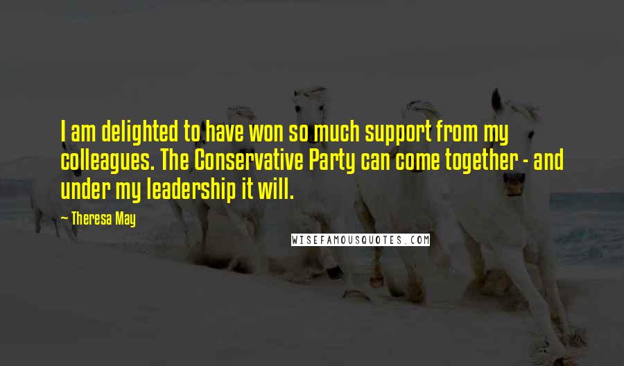 Theresa May Quotes: I am delighted to have won so much support from my colleagues. The Conservative Party can come together - and under my leadership it will.