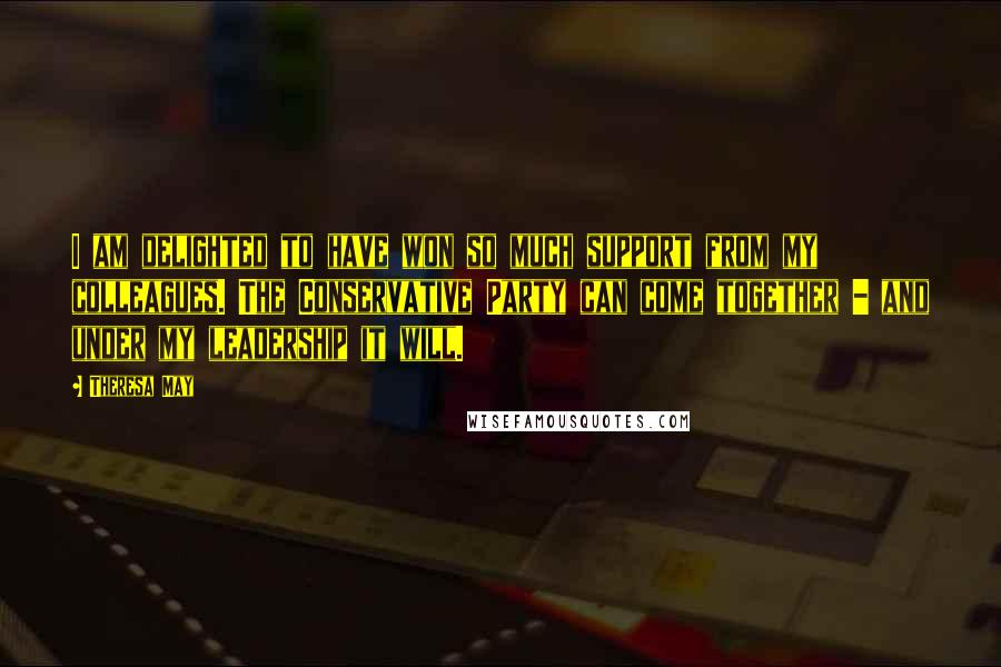 Theresa May Quotes: I am delighted to have won so much support from my colleagues. The Conservative Party can come together - and under my leadership it will.