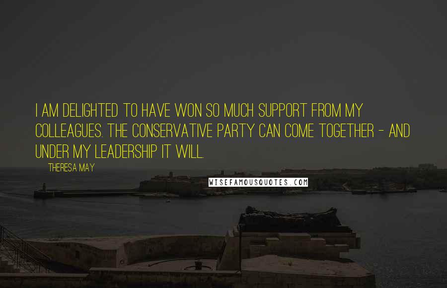 Theresa May Quotes: I am delighted to have won so much support from my colleagues. The Conservative Party can come together - and under my leadership it will.