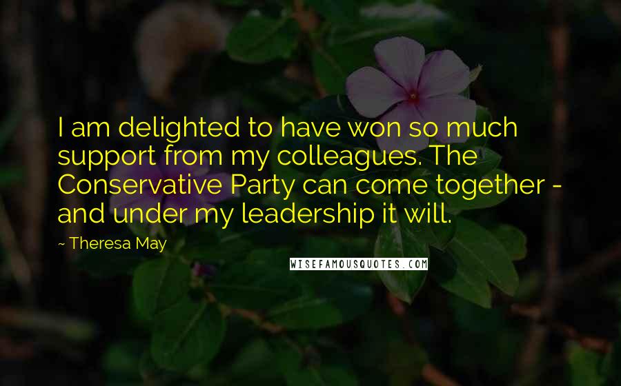 Theresa May Quotes: I am delighted to have won so much support from my colleagues. The Conservative Party can come together - and under my leadership it will.