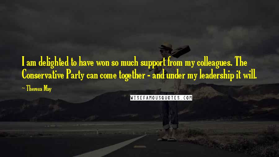 Theresa May Quotes: I am delighted to have won so much support from my colleagues. The Conservative Party can come together - and under my leadership it will.