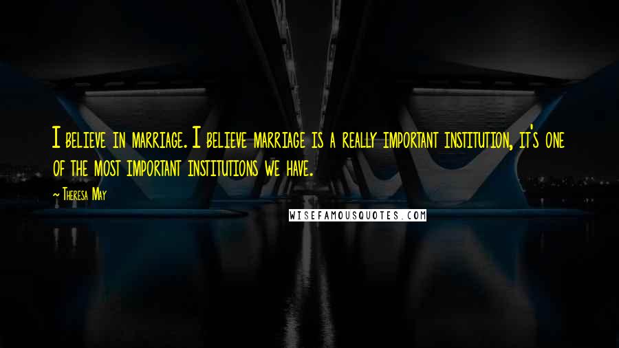 Theresa May Quotes: I believe in marriage. I believe marriage is a really important institution, it's one of the most important institutions we have.
