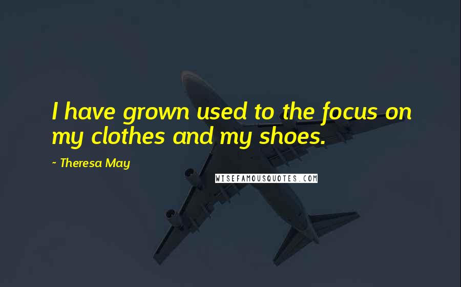 Theresa May Quotes: I have grown used to the focus on my clothes and my shoes.