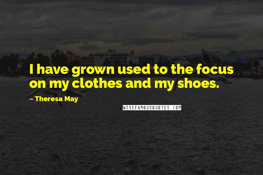 Theresa May Quotes: I have grown used to the focus on my clothes and my shoes.