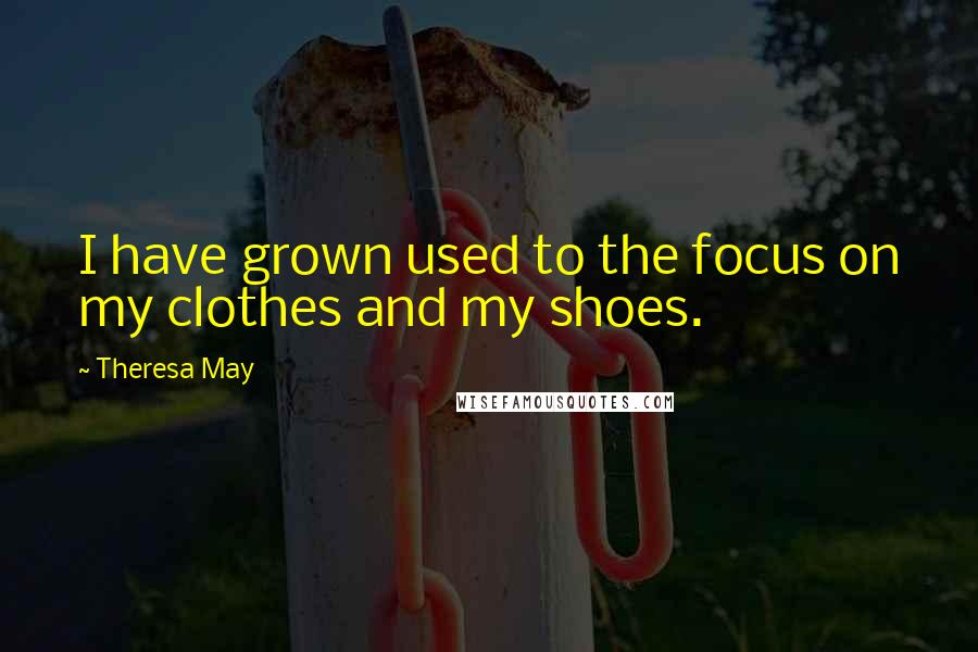 Theresa May Quotes: I have grown used to the focus on my clothes and my shoes.