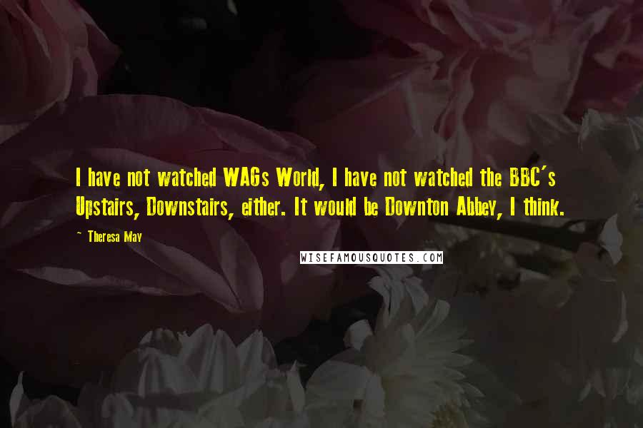 Theresa May Quotes: I have not watched WAGs World, I have not watched the BBC's Upstairs, Downstairs, either. It would be Downton Abbey, I think.