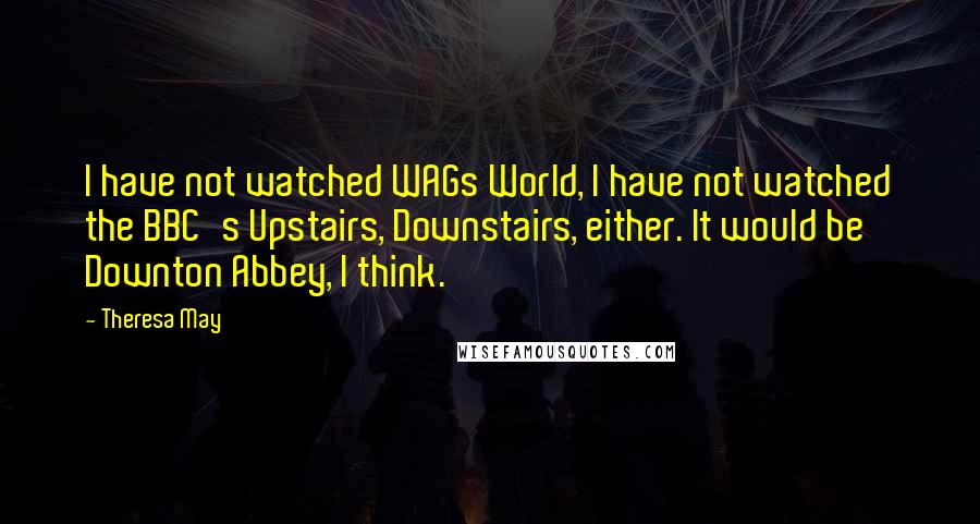 Theresa May Quotes: I have not watched WAGs World, I have not watched the BBC's Upstairs, Downstairs, either. It would be Downton Abbey, I think.
