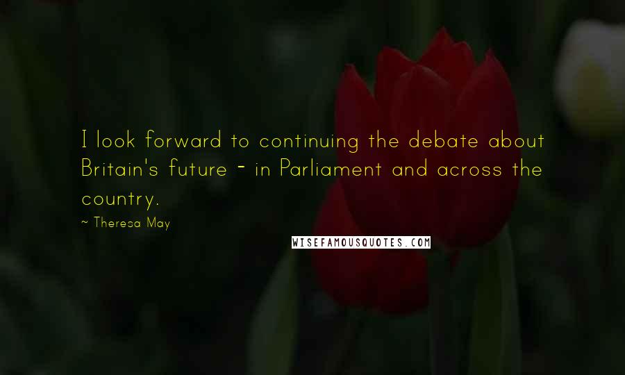 Theresa May Quotes: I look forward to continuing the debate about Britain's future - in Parliament and across the country.