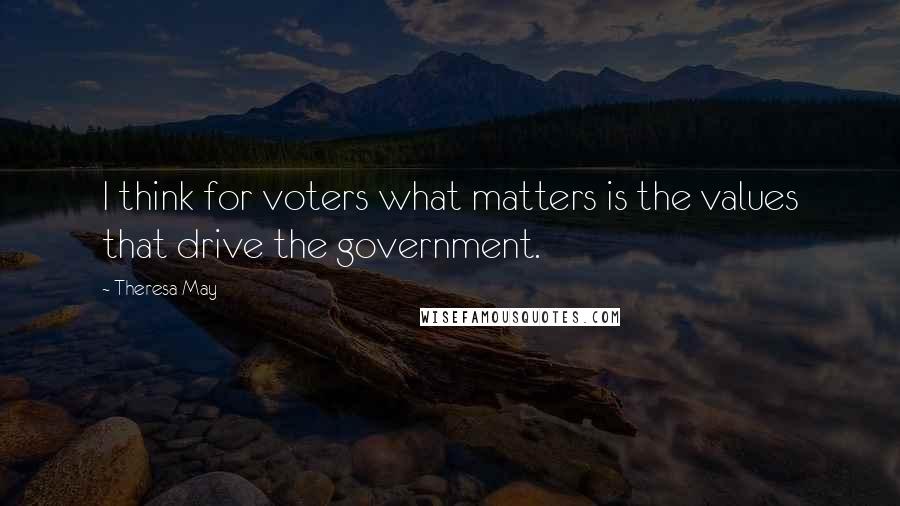 Theresa May Quotes: I think for voters what matters is the values that drive the government.