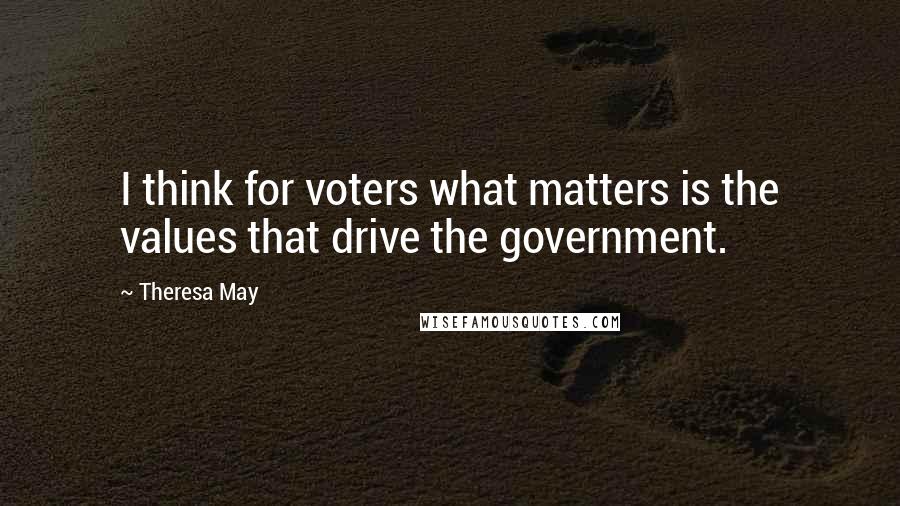 Theresa May Quotes: I think for voters what matters is the values that drive the government.