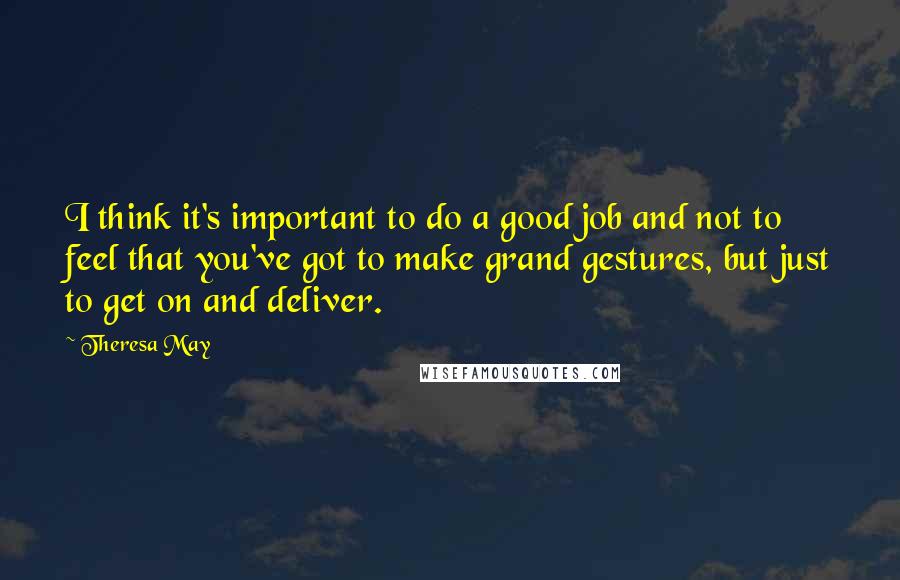 Theresa May Quotes: I think it's important to do a good job and not to feel that you've got to make grand gestures, but just to get on and deliver.