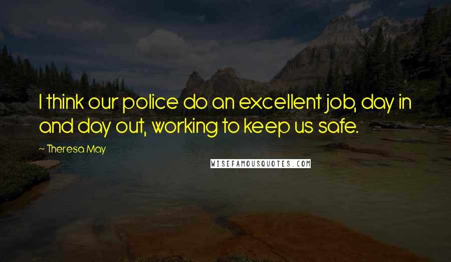 Theresa May Quotes: I think our police do an excellent job, day in and day out, working to keep us safe.