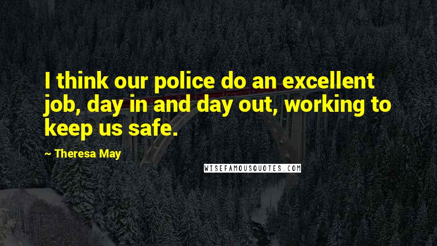 Theresa May Quotes: I think our police do an excellent job, day in and day out, working to keep us safe.