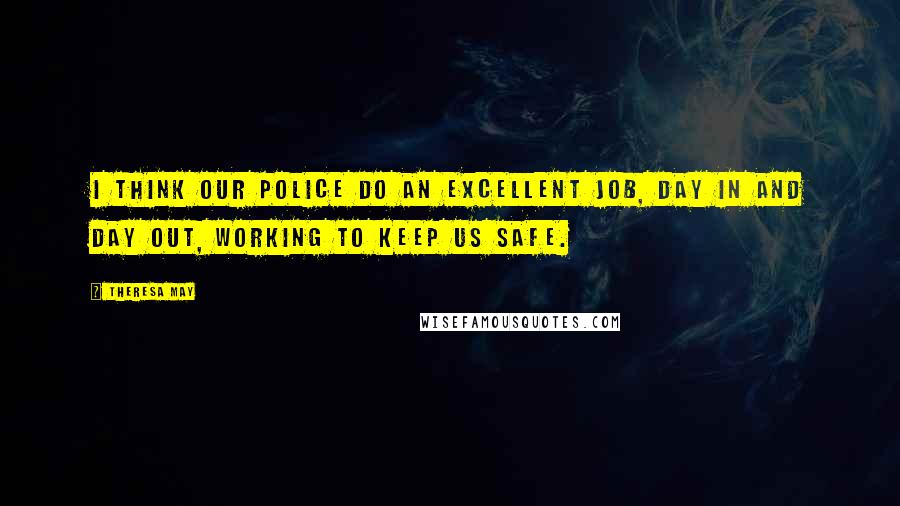 Theresa May Quotes: I think our police do an excellent job, day in and day out, working to keep us safe.