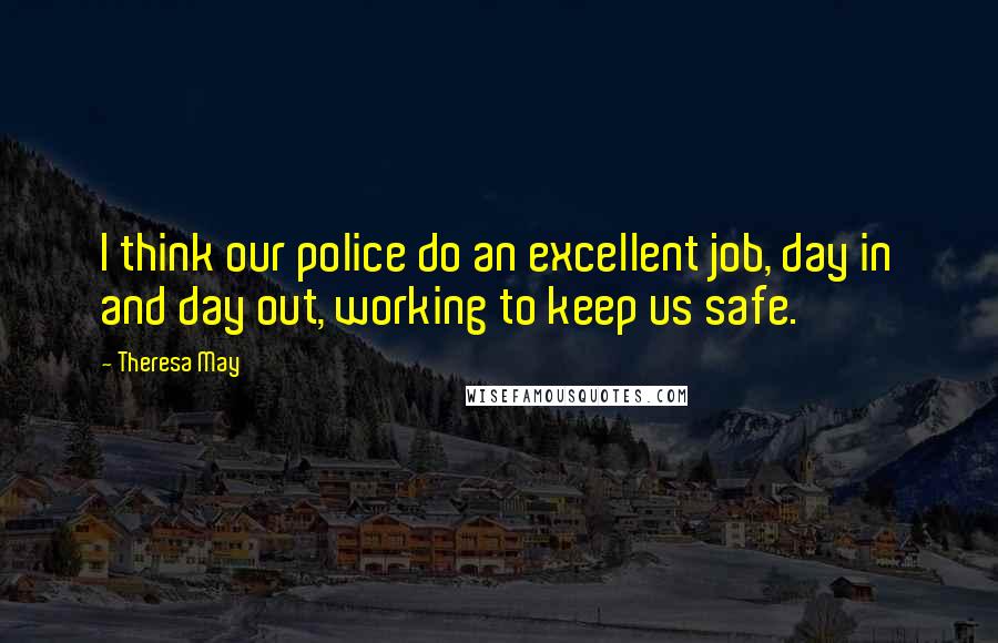 Theresa May Quotes: I think our police do an excellent job, day in and day out, working to keep us safe.