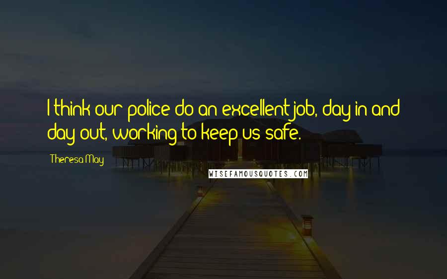 Theresa May Quotes: I think our police do an excellent job, day in and day out, working to keep us safe.