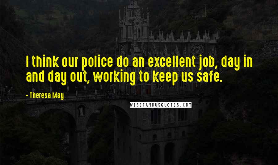 Theresa May Quotes: I think our police do an excellent job, day in and day out, working to keep us safe.