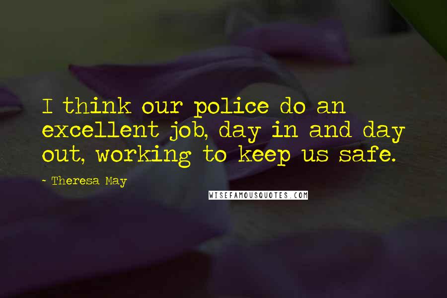 Theresa May Quotes: I think our police do an excellent job, day in and day out, working to keep us safe.