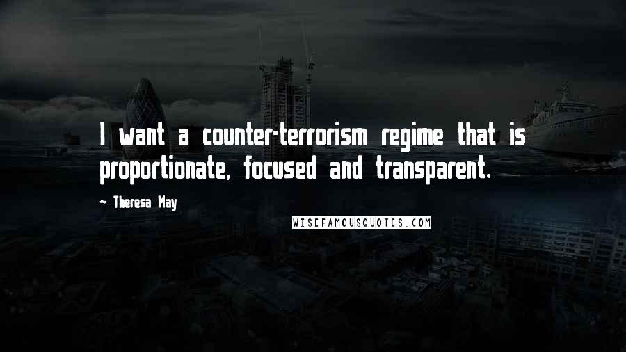 Theresa May Quotes: I want a counter-terrorism regime that is proportionate, focused and transparent.