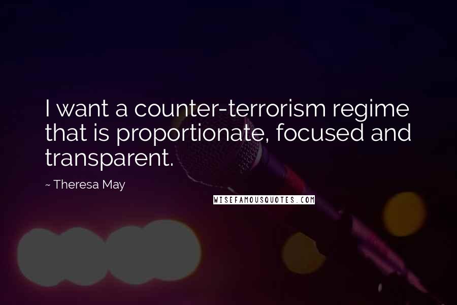 Theresa May Quotes: I want a counter-terrorism regime that is proportionate, focused and transparent.
