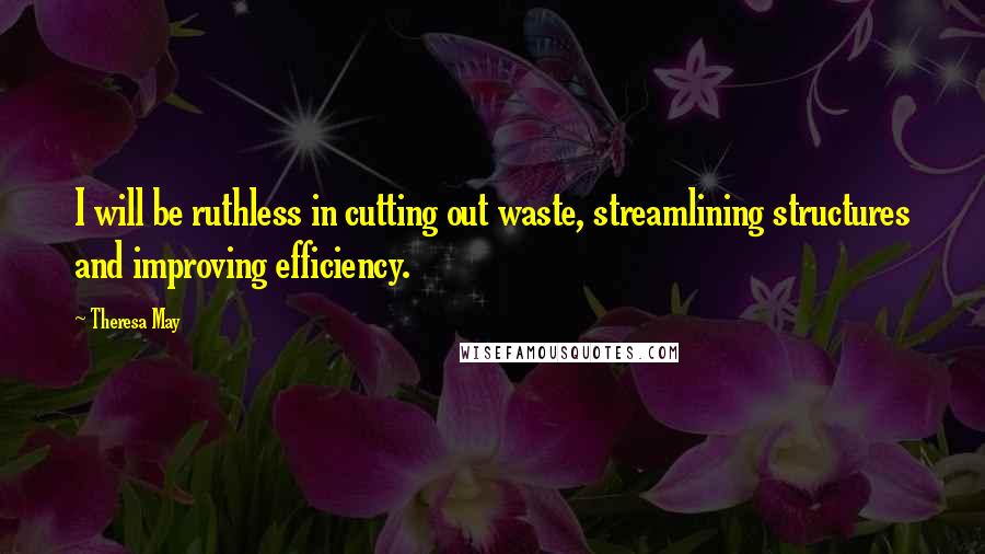 Theresa May Quotes: I will be ruthless in cutting out waste, streamlining structures and improving efficiency.