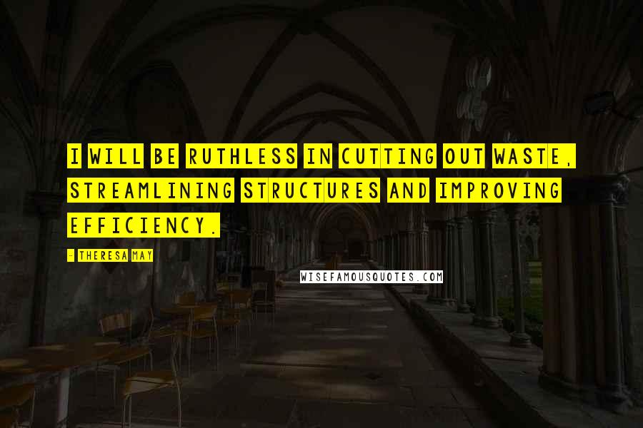 Theresa May Quotes: I will be ruthless in cutting out waste, streamlining structures and improving efficiency.