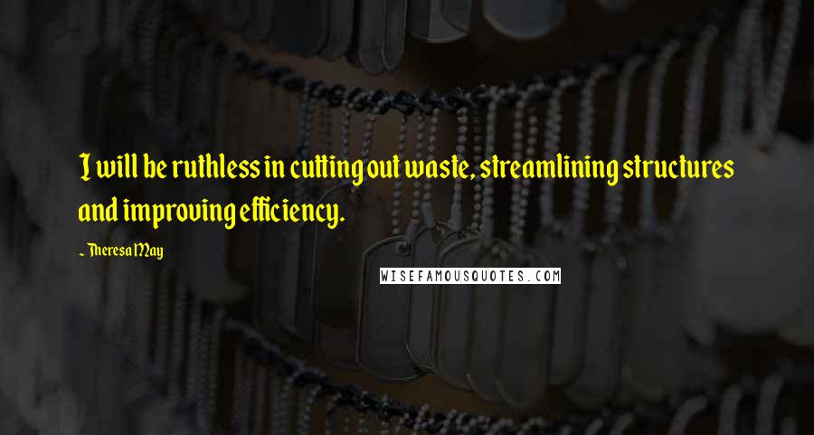 Theresa May Quotes: I will be ruthless in cutting out waste, streamlining structures and improving efficiency.
