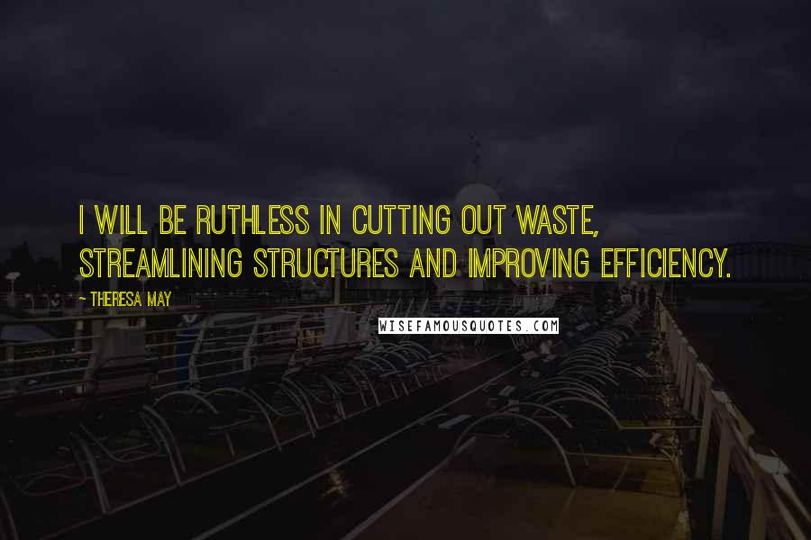 Theresa May Quotes: I will be ruthless in cutting out waste, streamlining structures and improving efficiency.