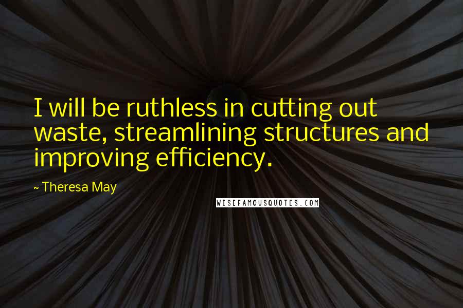 Theresa May Quotes: I will be ruthless in cutting out waste, streamlining structures and improving efficiency.