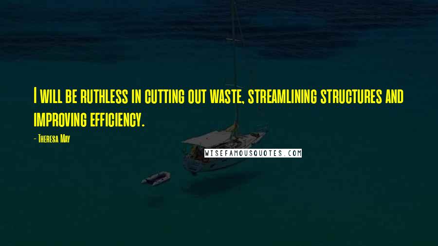 Theresa May Quotes: I will be ruthless in cutting out waste, streamlining structures and improving efficiency.